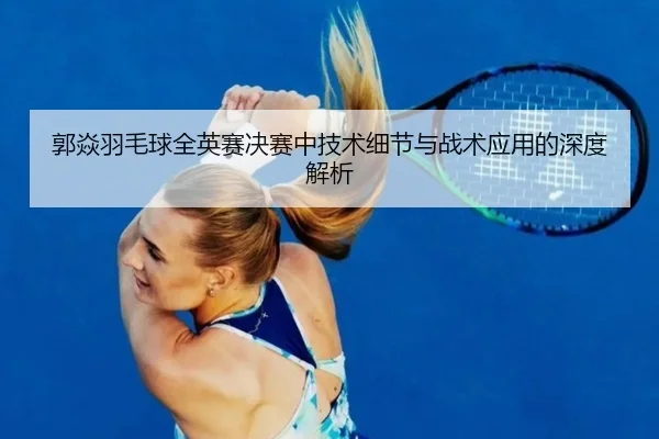 郭焱羽毛球全英赛决赛中技术细节与战术应用的深度解析 - RAY ESPORTS