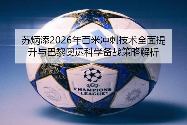 苏炳添2026年百米冲刺技术全面提升与巴黎奥运科学备战策略解析